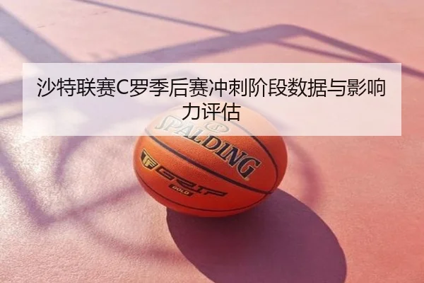 沙特联赛C罗季后赛冲刺阶段数据与影响力评估